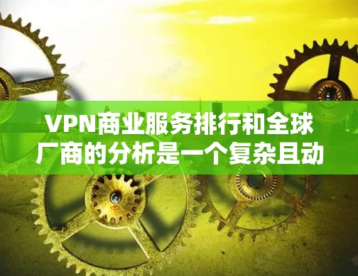 VPN商业服务排行和全球厂商的分析是一个复杂且动态的领域，具体数据和趋势会根据市场的变化而不断调整。以下是一些主要VPN厂商及其在全球市场中的表现和分析