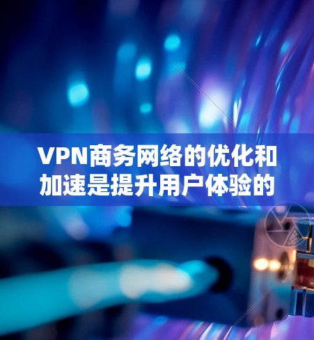 VPN商务网络的优化和加速是提升用户体验的重要步骤。以下是一些VPN商务网络加速的方案