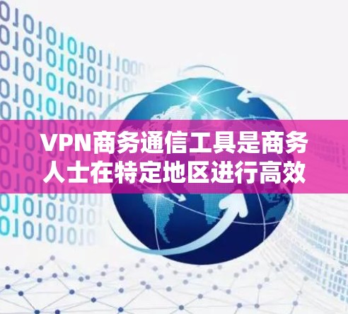 VPN商务通信工具是商务人士在特定地区进行高效、安全沟通和交易的工具。以下是对这些工具的详细分析和解决方案 VPN商务通信工具是商务人士在特定地区进行高效、安全沟通和交易的工具。以下是对这些工具的详细分析和解决方案