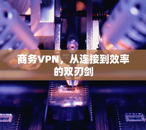 商务VPN，从连接到效率的双刃剑