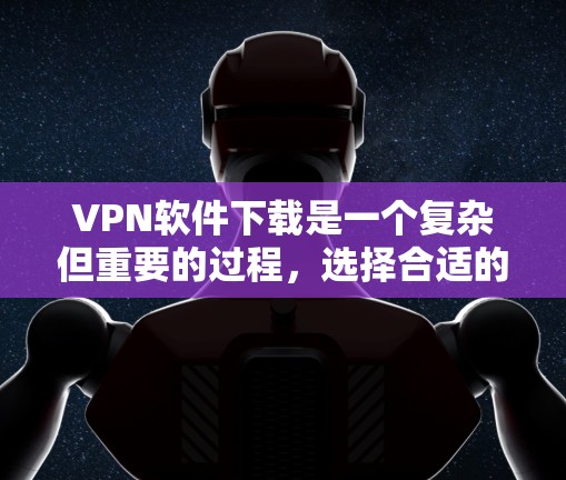 VPN软件下载是一个复杂但重要的过程，选择合适的版本和软件能够有效提升你的VPN体验。以下是一些关键点，帮助你更好地选择VPN软件