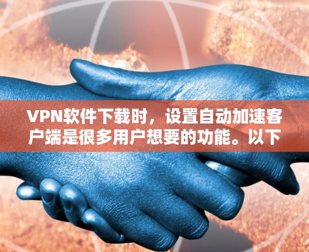 VPN软件下载时，设置自动加速客户端是很多用户想要的功能。以下是设置自动加速客户端的步骤，适用于大多数VPN软件