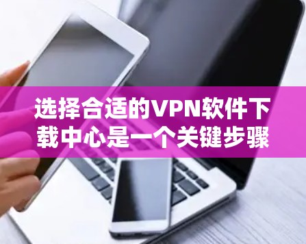 选择合适的VPN软件下载中心是一个关键步骤,以下是一个有条理的指南,帮助您进行选择 选择合适的VPN软件下载中心是一个关键步骤,以下是一个有条理的指南,帮助您进行选择
