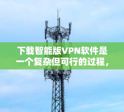 下载智能版VPN软件是一个复杂但可行的过程，以下是一步步的指南