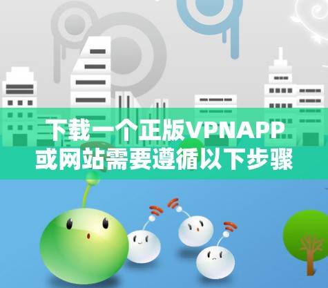 下载一个正版VPNAPP或网站需要遵循以下步骤,确保下载过程顺利 下载一个正版VPNAPP或网站需要遵循以下步骤,确保下载过程顺利