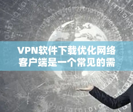 VPN软件下载优化网络客户端是一个常见的需求，尤其是用户希望下载后的网络客户端能够连接到远程服务器或网络设备。以下是一些步骤和建议，帮助您优化网络客户端的连接