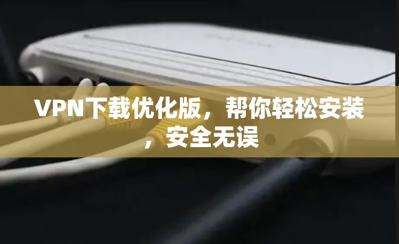 VPN下载优化版，帮你轻松安装，安全无误