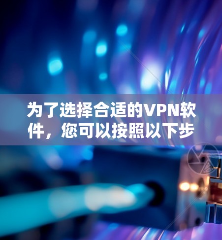 为了选择合适的VPN软件，您可以按照以下步骤进行