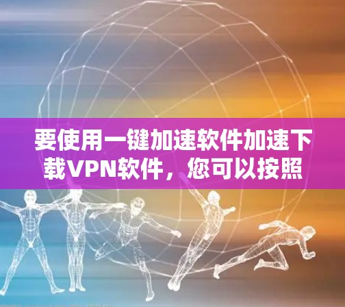要使用一键加速软件加速下载VPN软件，您可以按照以下步骤操作