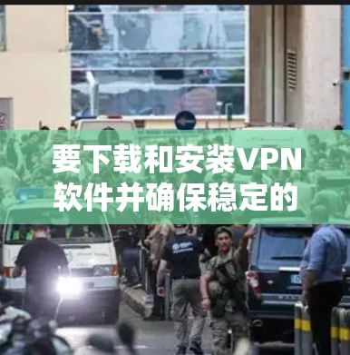 要下载和安装VPN软件并确保稳定的网络连接,您可以按照以下步骤操作 要下载和安装VPN软件并确保稳定的网络连接,您可以按照以下步骤操作