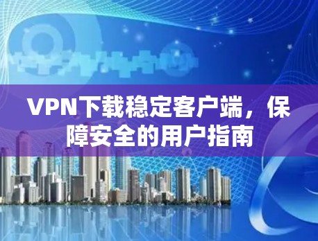 VPN下载稳定客户端,保障安全的用户指南 VPN下载稳定客户端,保障安全的用户指南
