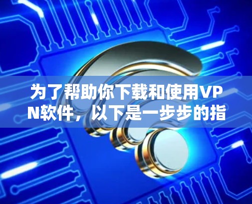 为了帮助你下载和使用VPN软件，以下是一步步的指南