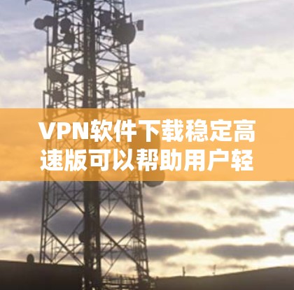 VPN软件下载稳定高速版可以帮助用户轻松访问多个网站，提高效率。以下是一些推荐的VPN软件，适合需要稳定性和高速度的用户
