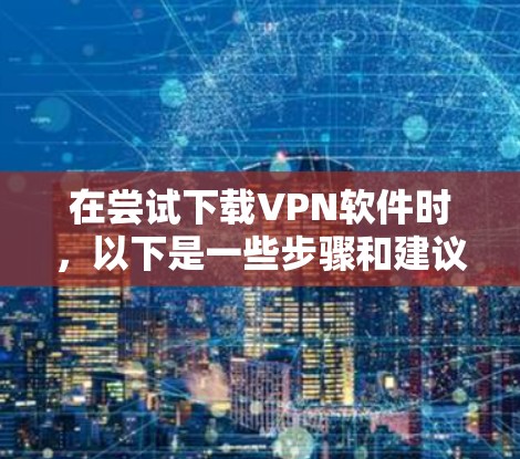 在尝试下载VPN软件时,以下是一些步骤和建议,帮助你解决问题 在尝试下载VPN软件时,以下是一些步骤和建议,帮助你解决问题