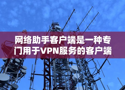 网络助手客户端是一种专门用于VPN服务的客户端，旨在提供安全、便捷的网络接入体验。以下是关于如何下载和使用网络助手客户端的步骤说明
