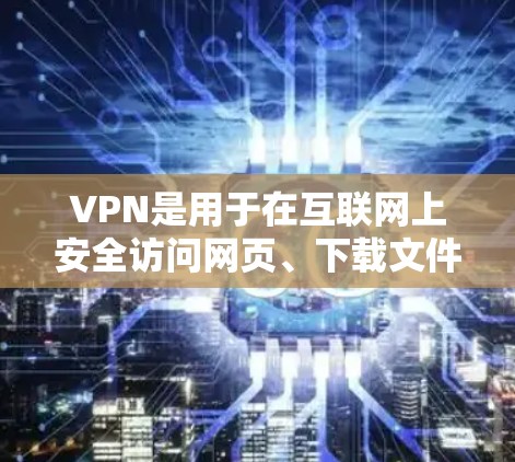 VPN是用于在互联网上安全访问网页、下载文件和使用网络服务的软件。下载VPN客户端，可以让用户在手机上进行更方便的VPN体验。以下是一些常用的VPN软件平台及其特点，供你参考
