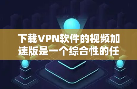 下载VPN软件的视频加速版是一个综合性的任务，涉及多个步骤和考虑因素。以下是一步步的解决方案