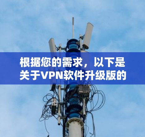 根据您的需求,以下是关于VPN软件升级版的建议 根据您的需求,以下是关于VPN软件升级版的建议