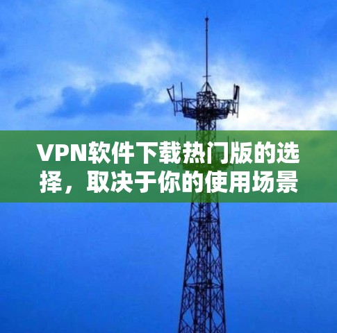VPN软件下载热门版的选择,取决于你的使用场景、需求、网络状况和预算。以下是一个综合考虑的因素 VPN软件下载热门版的选择,取决于你的使用场景、需求、网络状况和预算。以下是一个综合考虑的因素