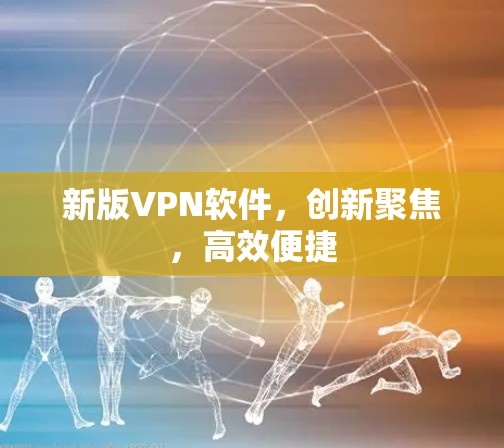 新版VPN软件,创新聚焦,高效便捷 新版VPN软件,创新聚焦,高效便捷