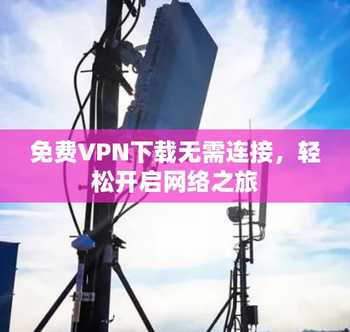 免费VPN下载无需连接,轻松开启网络之旅 免费VPN下载无需连接,轻松开启网络之旅
