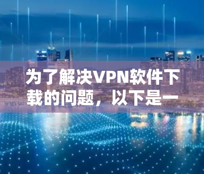 为了解决VPN软件下载的问题，以下是一步步的建议
