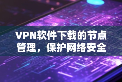 VPN软件下载的节点管理，保护网络安全的关键