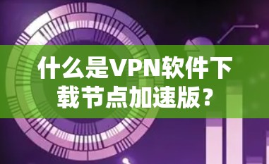 什么是VPN软件下载节点加速版？