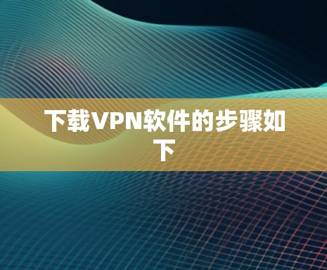 下载VPN软件的步骤如下 下载VPN软件的步骤如下