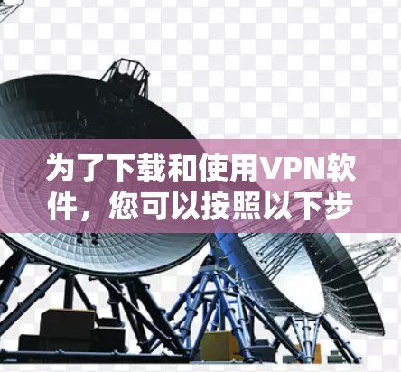 为了下载和使用VPN软件，您可以按照以下步骤进行