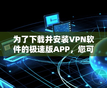 为了下载并安装VPN软件的极速版APP，您可以按照以下步骤进行
