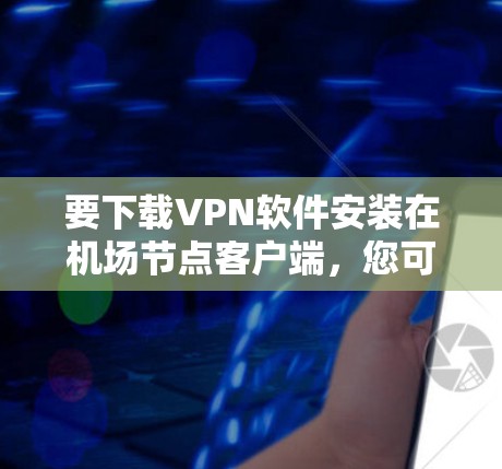要下载VPN软件安装在机场节点客户端，您可以选择以下几种推荐的VPN软件，它们通常支持机场节点的配置