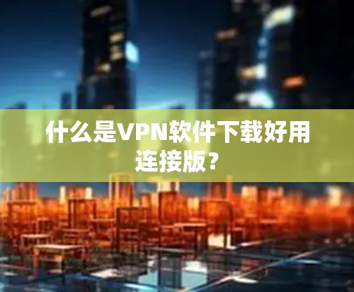 什么是VPN软件下载好用连接版？
