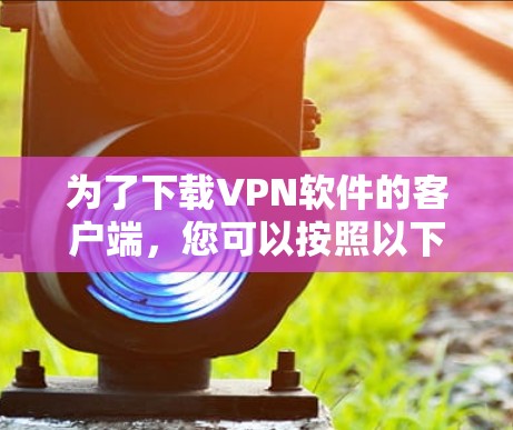 为了下载VPN软件的客户端，您可以按照以下步骤进行选择和下载