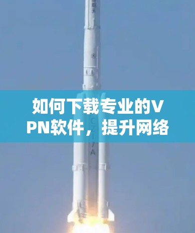 如何下载专业的VPN软件，提升网络性能