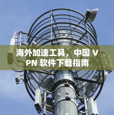 海外加速工具，中国 VPN 软件下载指南