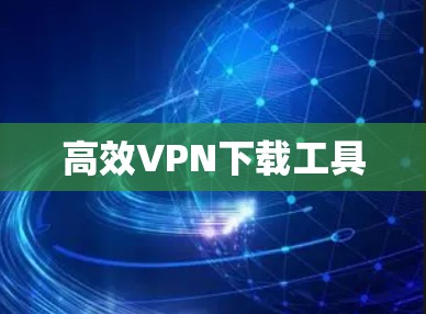 高效VPN下载工具