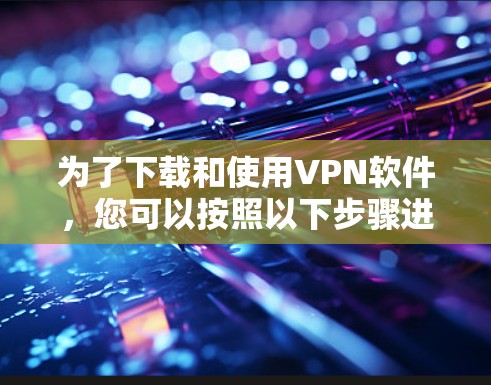 为了下载和使用VPN软件，您可以按照以下步骤进行