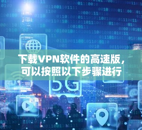 下载VPN软件的高速版，可以按照以下步骤进行