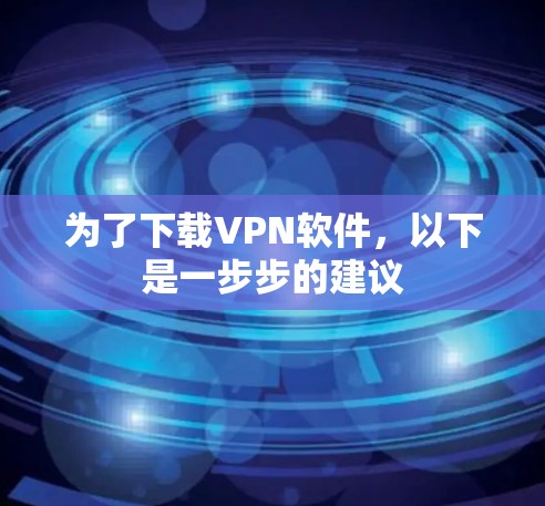 为了下载VPN软件，以下是一步步的建议