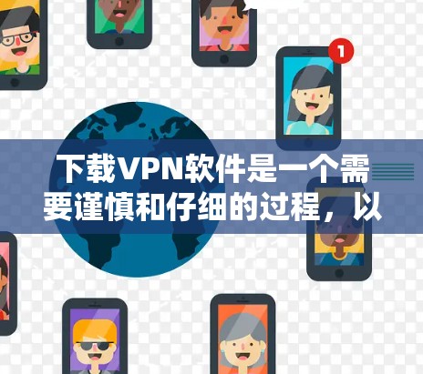 下载VPN软件是一个需要谨慎和仔细的过程，以下是一些步骤和建议，帮助你顺利完成下载和使用