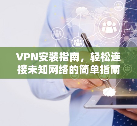 VPN安装指南，轻松连接未知网络的简单指南