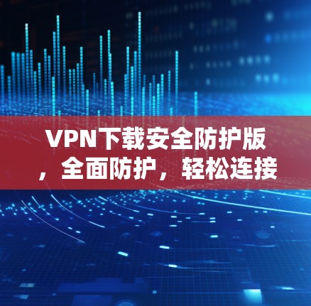 VPN下载安全防护版，全面防护，轻松连接世界