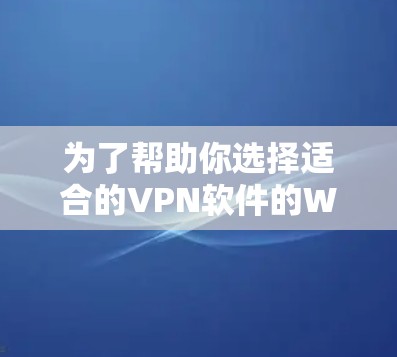 为了帮助你选择适合的VPN软件的Windows客户端，以下是一些综合考虑的因素和推荐