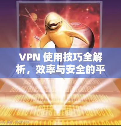 VPN 使用技巧全解析，效率与安全的平衡