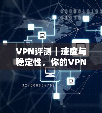 VPN评测｜速度与稳定性，你的VPN选择