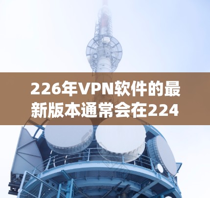 226年VPN软件的最新版本通常会在224或225年发布。以下是一些 commonly used VPN software in 226: