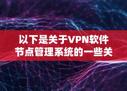 以下是关于VPN软件节点管理系统的一些关键知识点和内容 以下是关于VPN软件节点管理系统的一些关键知识点和内容