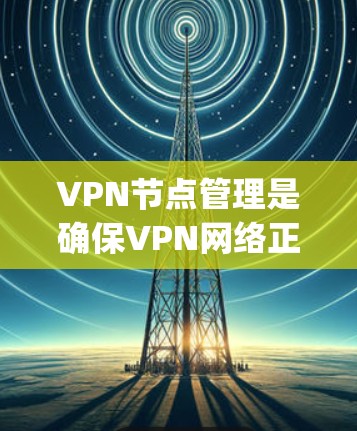 VPN节点管理是确保VPN网络正常运行的重要环节,以下是根据VPN软件(如VNet、Snoopy)节点管理的步骤 VPN节点管理是确保VPN网络正常运行的重要环节,以下是根据VPN软件(如VNet、Snoopy)节点管理的步骤