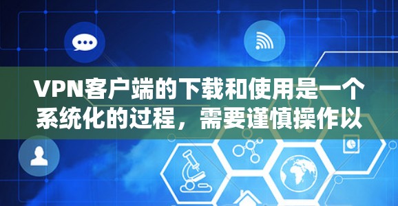 VPN客户端的下载和使用是一个系统化的过程，需要谨慎操作以确保安全和有效。以下是一步步的指南
